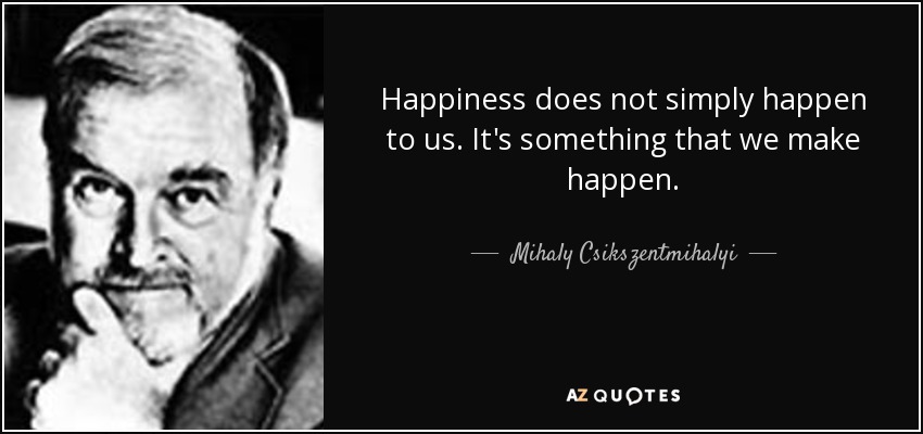 Happiness does not simply happen to us. It's something that we make happen. - Mihaly Csikszentmihalyi