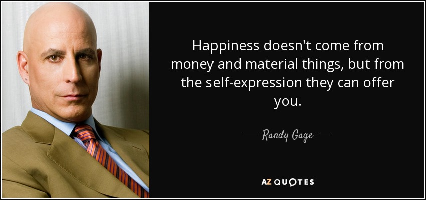 Happiness doesn't come from money and material things, but from the self-expression they can offer you. - Randy Gage