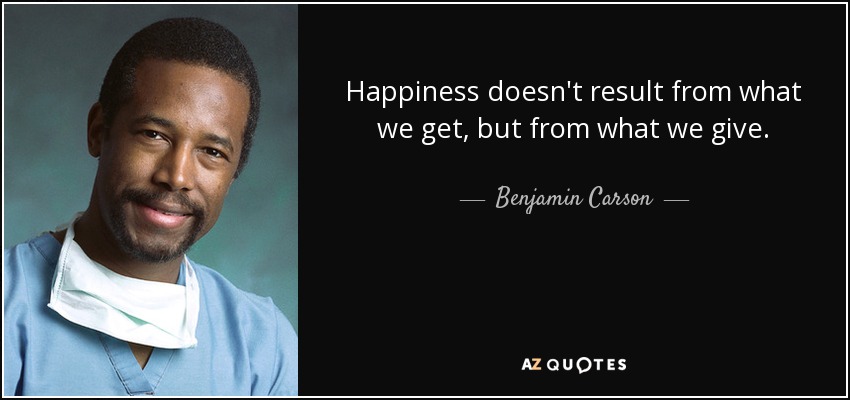 Happiness doesn't result from what we get, but from what we give. - Benjamin Carson
