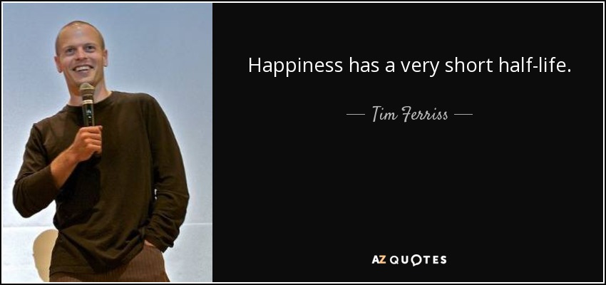 Happiness has a very short half-life. - Tim Ferriss
