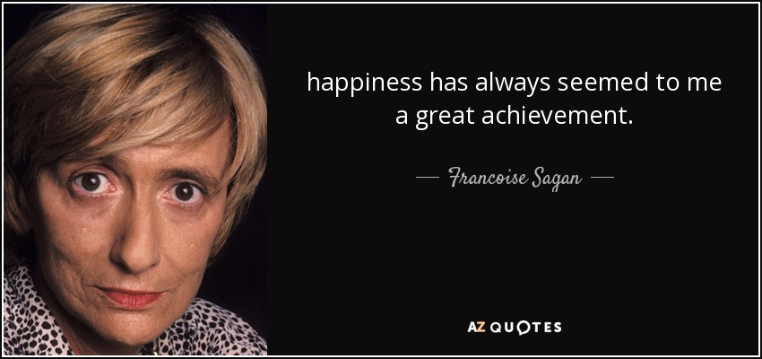happiness has always seemed to me a great achievement. - Francoise Sagan