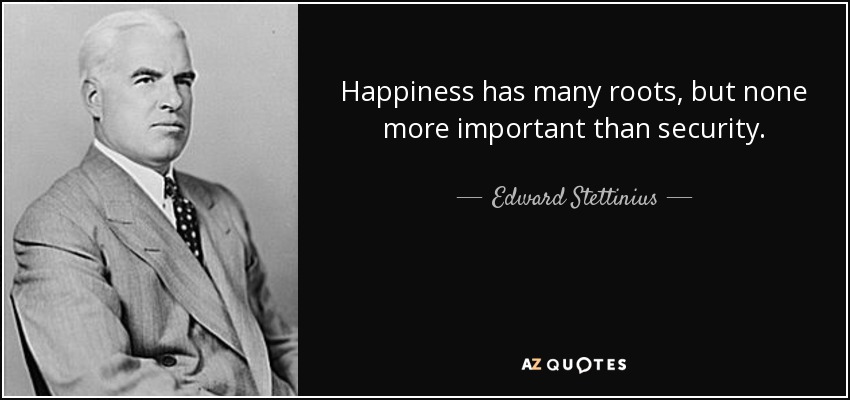 Happiness has many roots, but none more important than security. - Edward Stettinius, Jr.