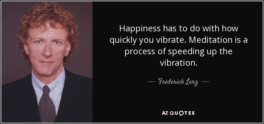 Happiness has to do with how quickly you vibrate. Meditation is a process of speeding up the vibration. - Frederick Lenz