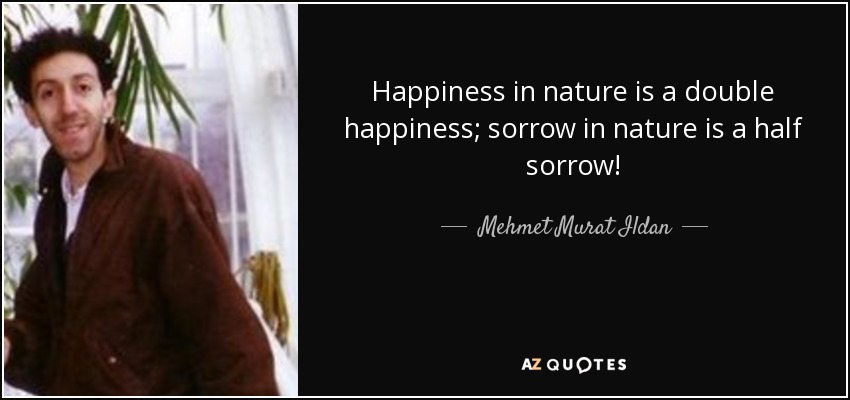 Happiness in nature is a double happiness; sorrow in nature is a half sorrow! - Mehmet Murat Ildan