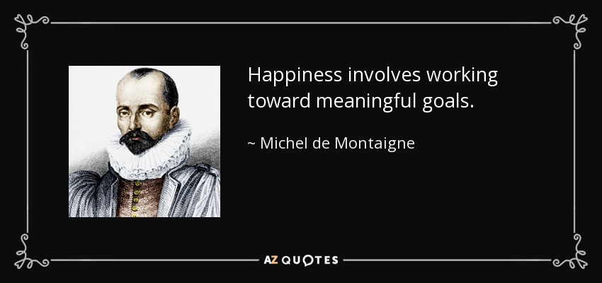 Happiness involves working toward meaningful goals. - Michel de Montaigne