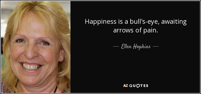 Happiness is a bull's-eye, awaiting arrows of pain. - Ellen Hopkins