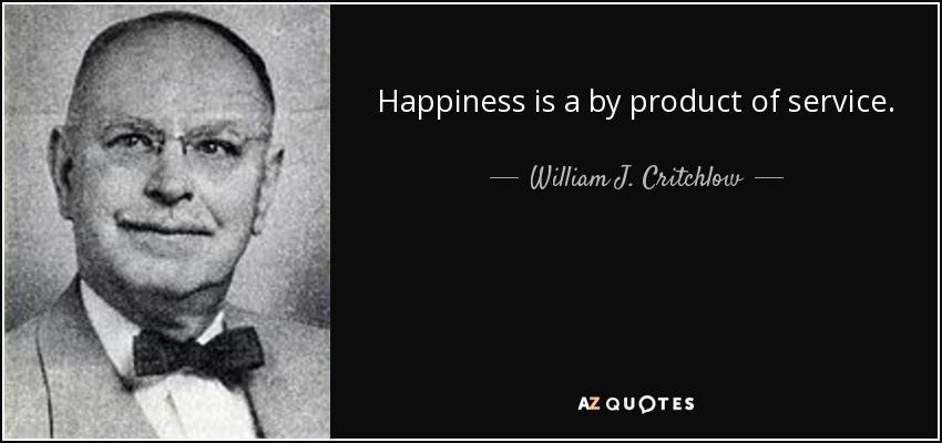 Happiness is a by product of service. - William J. Critchlow, Jr.