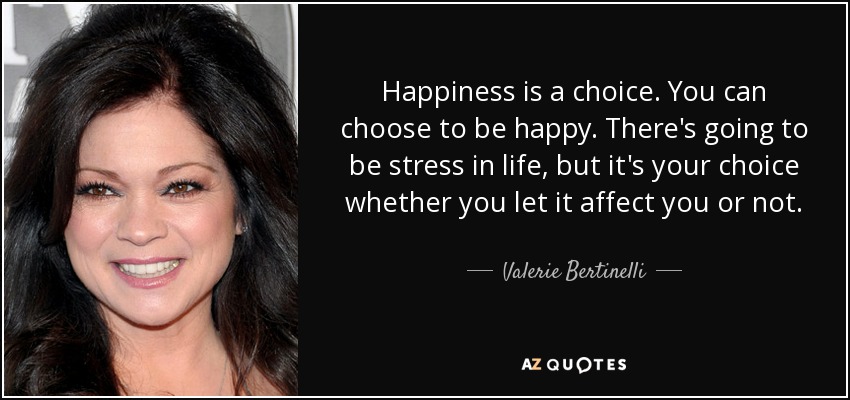 Happiness is a choice. You can choose to be happy. There's going to be stress in life, but it's your choice whether you let it affect you or not. - Valerie Bertinelli