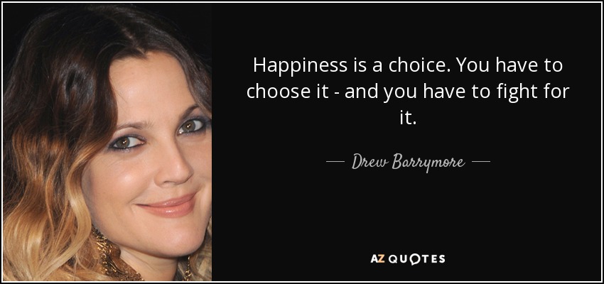 Happiness is a choice. You have to choose it - and you have to fight for it. - Drew Barrymore
