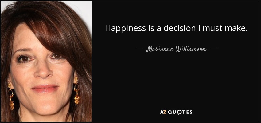 Happiness is a decision I must make. - Marianne Williamson