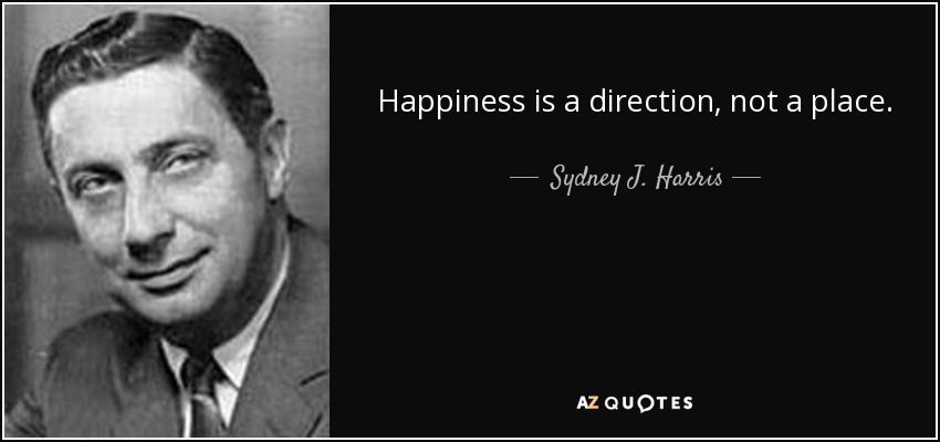 Happiness is a direction, not a place. - Sydney J. Harris