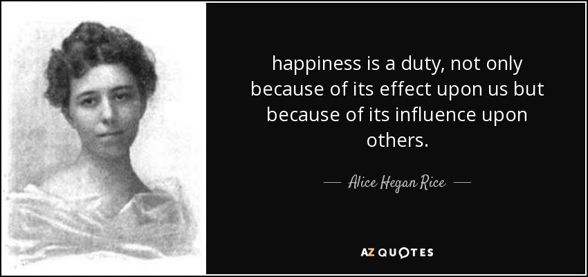 happiness is a duty, not only because of its effect upon us but because of its influence upon others. - Alice Hegan Rice