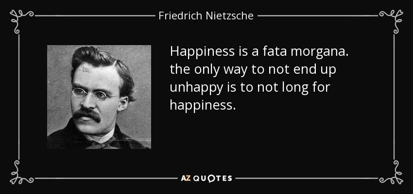 Happiness is a fata morgana. the only way to not end up unhappy is to not long for happiness. - Friedrich Nietzsche
