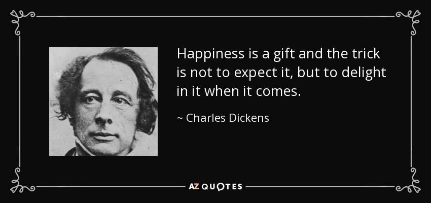 Happiness is a gift and the trick is not to expect it, but to delight in it when it comes. - Charles Dickens
