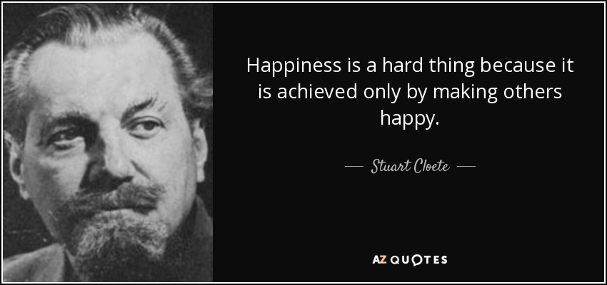 Happiness is a hard thing because it is achieved only by making others happy. - Stuart Cloete