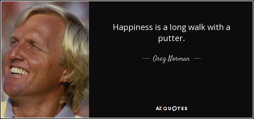 Happiness is a long walk with a putter. - Greg Norman