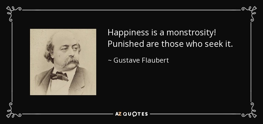 Happiness is a monstrosity! Punished are those who seek it. - Gustave Flaubert