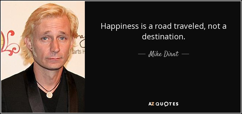 Happiness is a road traveled, not a destination. - Mike Dirnt