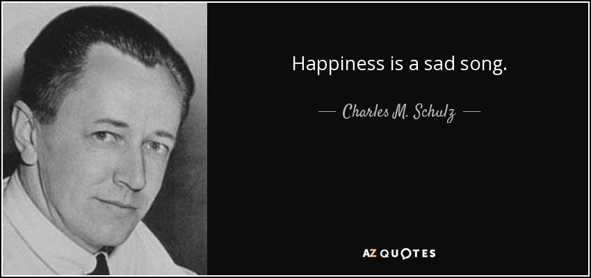 Happiness is a sad song. - Charles M. Schulz