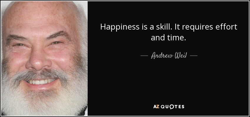 Happiness is a skill. It requires effort and time. - Andrew Weil