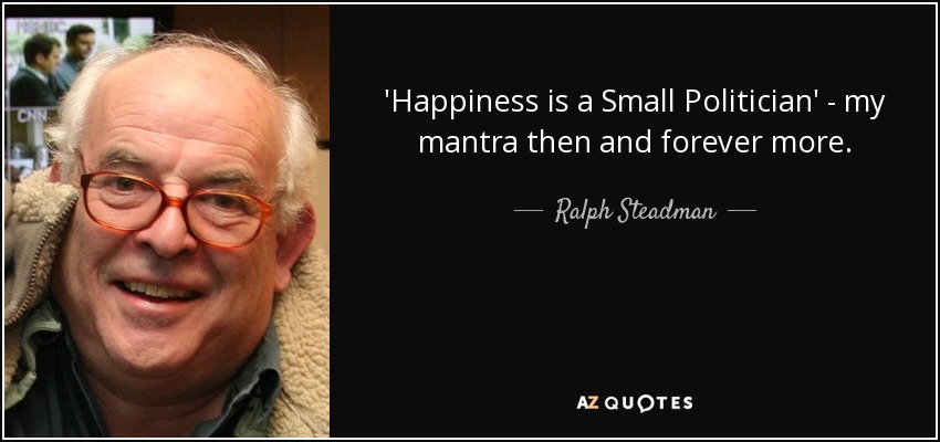 'Happiness is a Small Politician' - my mantra then and forever more. - Ralph Steadman