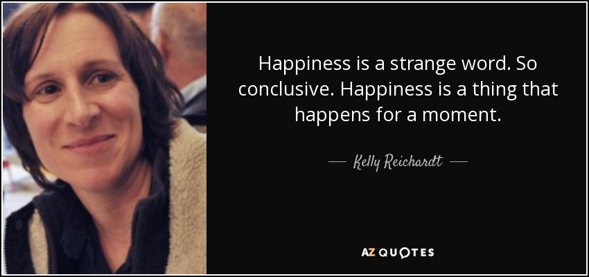Happiness is a strange word. So conclusive. Happiness is a thing that happens for a moment. - Kelly Reichardt