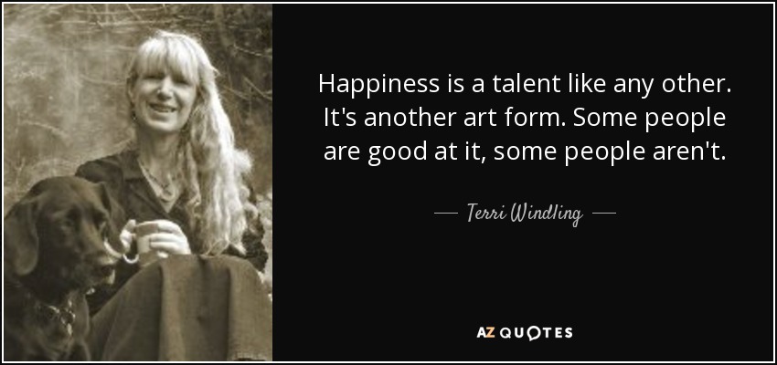 Happiness is a talent like any other. It's another art form. Some people are good at it, some people aren't. - Terri Windling