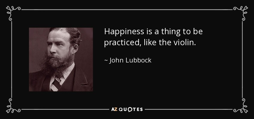 Happiness is a thing to be practiced, like the violin. - John Lubbock