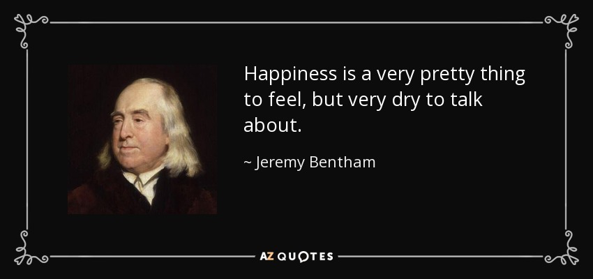 Happiness is a very pretty thing to feel, but very dry to talk about. - Jeremy Bentham