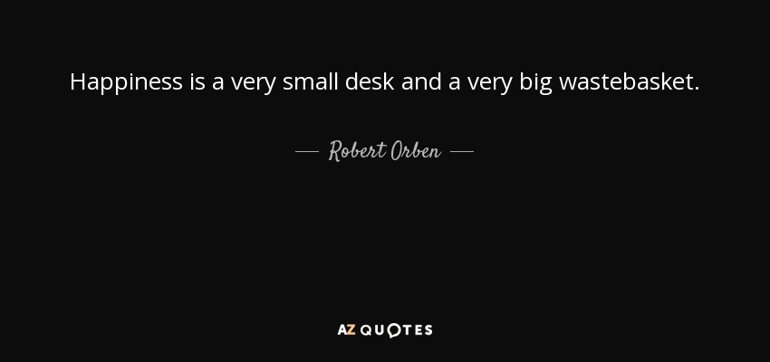 Happiness is a very small desk and a very big wastebasket. - Robert Orben