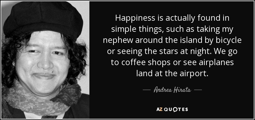 Happiness is actually found in simple things, such as taking my nephew around the island by bicycle or seeing the stars at night. We go to coffee shops or see airplanes land at the airport. - Andrea Hirata