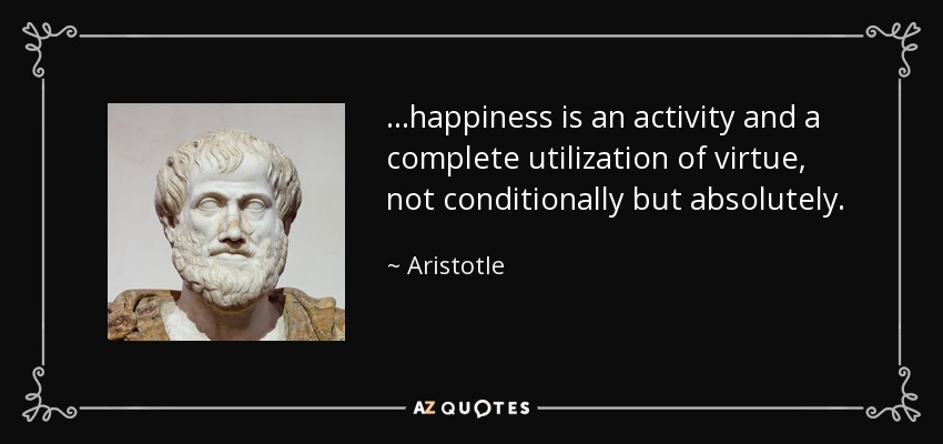 ...happiness is an activity and a complete utilization of virtue, not conditionally but absolutely. - Aristotle