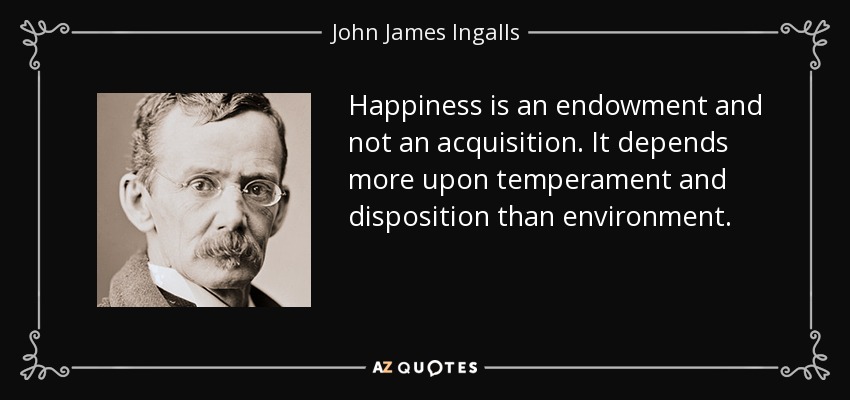 Happiness is an endowment and not an acquisition. It depends more upon temperament and disposition than environment. - John James Ingalls