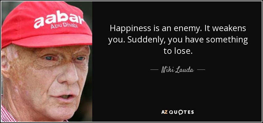 Happiness is an enemy. It weakens you. Suddenly, you have something to lose. - Niki Lauda