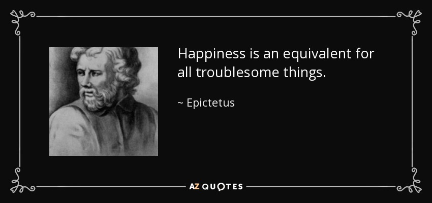 Happiness is an equivalent for all troublesome things. - Epictetus