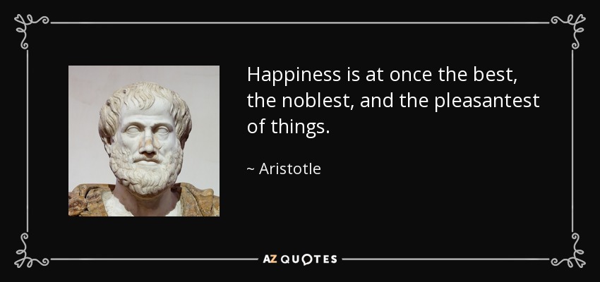 Happiness is at once the best, the noblest, and the pleasantest of things. - Aristotle