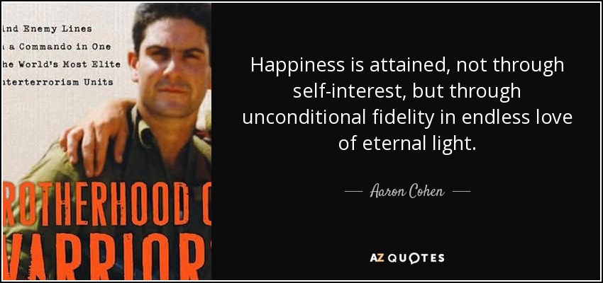Happiness is attained, not through self-interest, but through unconditional fidelity in endless love of eternal light. - Aaron Cohen