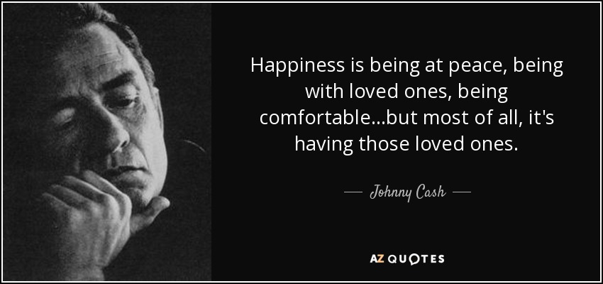 Happiness is being at peace, being with loved ones, being comfortable...but most of all, it's having those loved ones. - Johnny Cash
