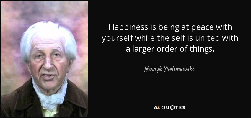 Happiness is being at peace with yourself while the self is united with a larger order of things. - Henryk Skolimowski