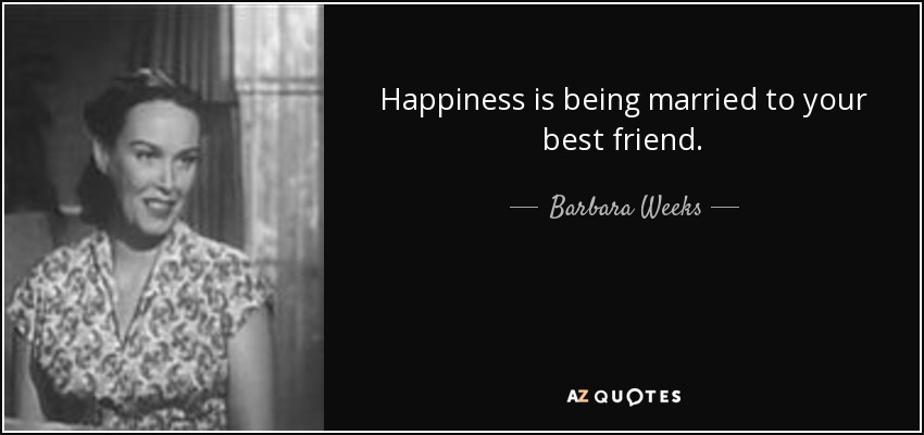 Happiness is being married to your best friend. - Barbara Weeks
