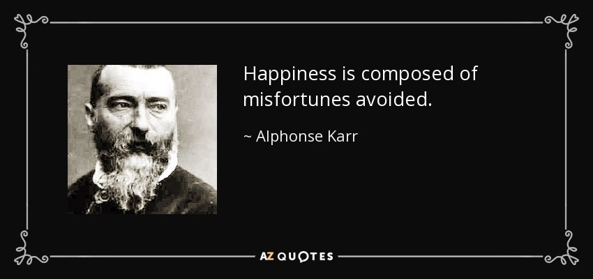 Happiness is composed of misfortunes avoided. - Alphonse Karr