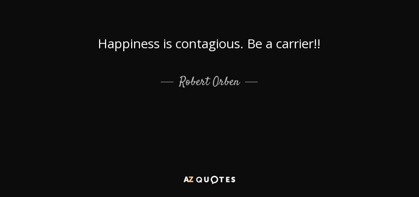 Happiness is contagious. Be a carrier!! - Robert Orben
