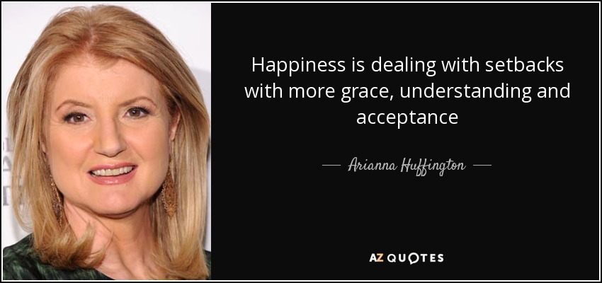 Happiness is dealing with setbacks with more grace, understanding and acceptance - Arianna Huffington