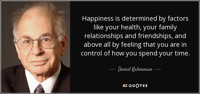Happiness is determined by factors like your health, your family relationships and friendships, and above all by feeling that you are in control of how you spend your time. - Daniel Kahneman