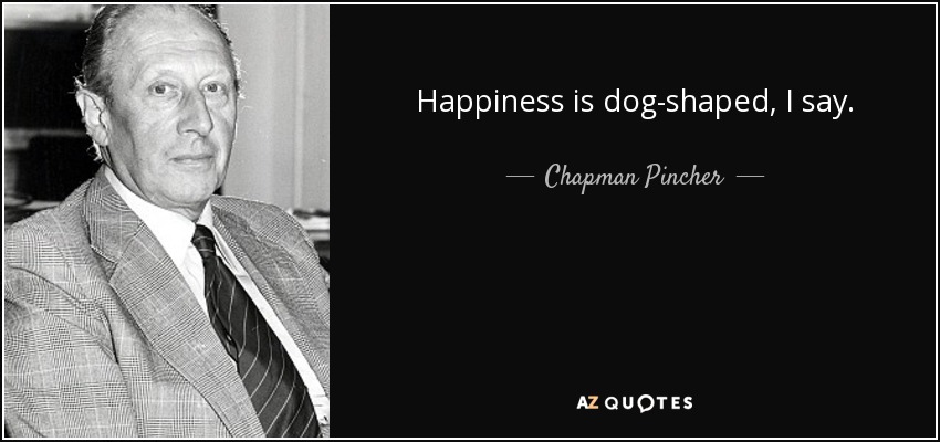 Happiness is dog-shaped, I say. - Chapman Pincher