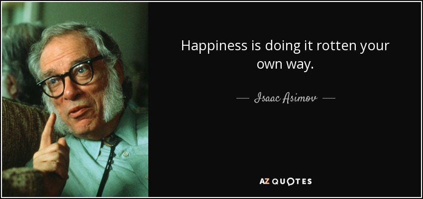 Happiness is doing it rotten your own way. - Isaac Asimov