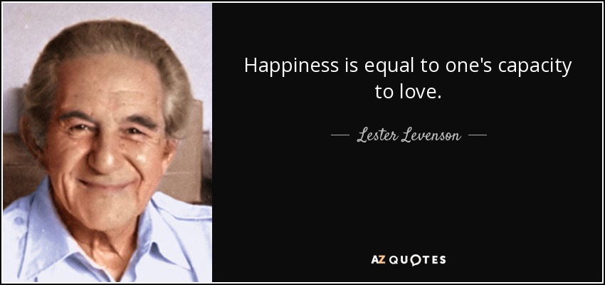 Happiness is equal to one's capacity to love. - Lester Levenson