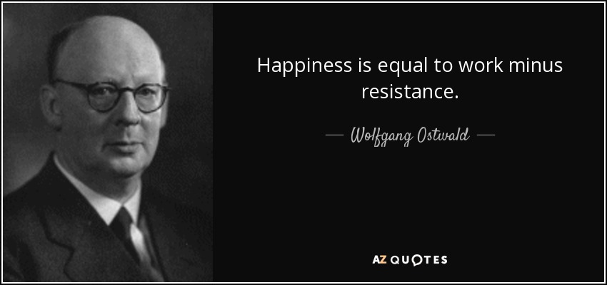 Happiness is equal to work minus resistance. - Wolfgang Ostwald