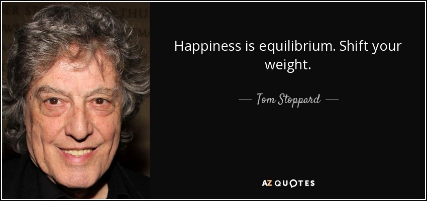 Happiness is equilibrium. Shift your weight. - Tom Stoppard