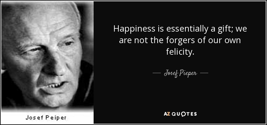 Happiness is essentially a gift; we are not the forgers of our own felicity. - Josef Pieper